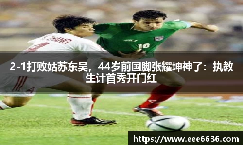 2-1打败姑苏东吴，44岁前国脚张耀坤神了：执教生计首秀开门红