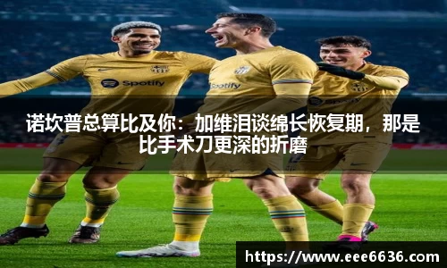 诺坎普总算比及你：加维泪谈绵长恢复期，那是比手术刀更深的折磨