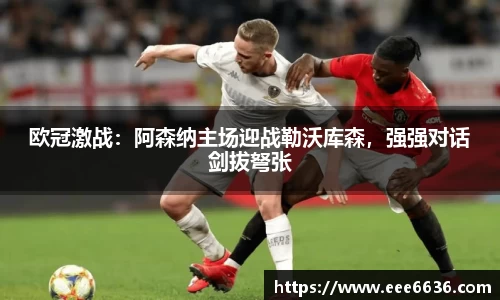 欧冠激战：阿森纳主场迎战勒沃库森，强强对话剑拔弩张