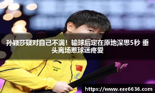 孙颖莎疑对自己不满！输球后定在原地深思5秒 垂头离场惹球迷疼爱